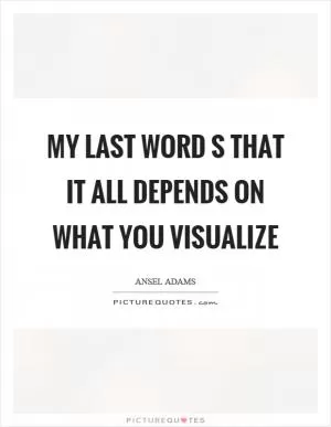 My last word s that it all depends on what you visualize Picture Quote #1