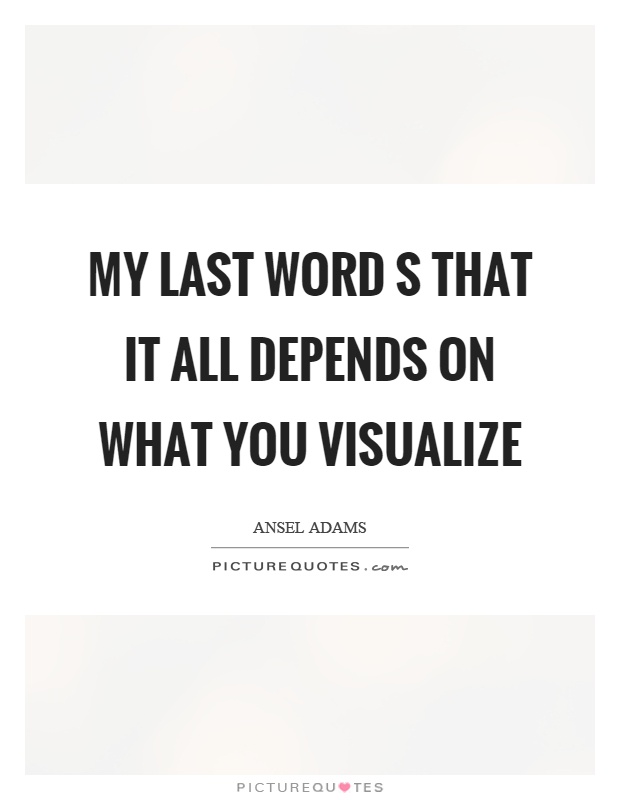 My last word s that it all depends on what you visualize Picture Quote #1