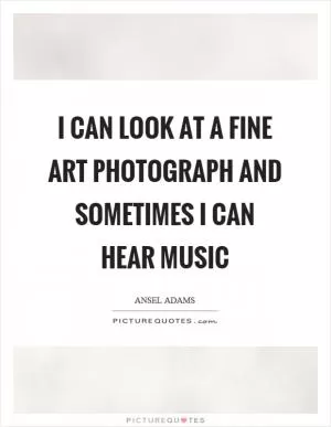 I can look at a fine art photograph and sometimes I can hear music Picture Quote #1