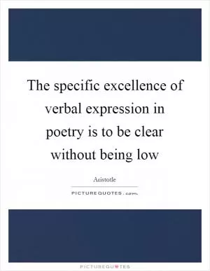 The specific excellence of verbal expression in poetry is to be clear without being low Picture Quote #1