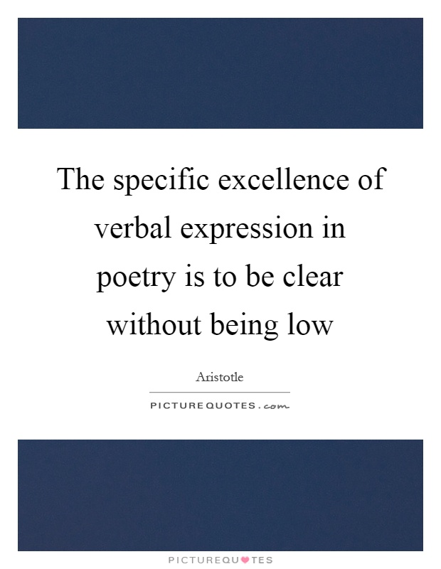 The specific excellence of verbal expression in poetry is to be clear without being low Picture Quote #1