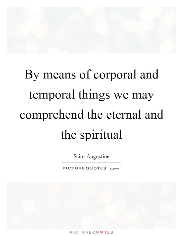 By means of corporal and temporal things we may comprehend the eternal and the spiritual Picture Quote #1
