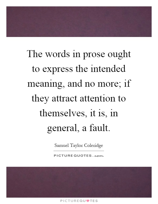 The words in prose ought to express the intended meaning, and no more; if they attract attention to themselves, it is, in general, a fault Picture Quote #1