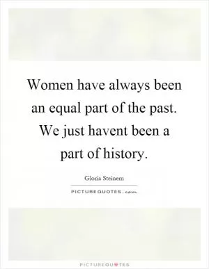 Women have always been an equal part of the past. We just havent been a part of history Picture Quote #1