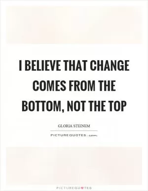 I believe that change comes from the bottom, not the top Picture Quote #1