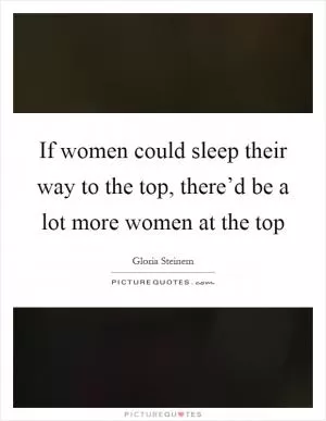 If women could sleep their way to the top, there’d be a lot more women at the top Picture Quote #1
