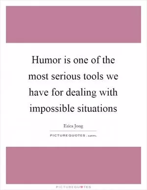 Humor is one of the most serious tools we have for dealing with impossible situations Picture Quote #1