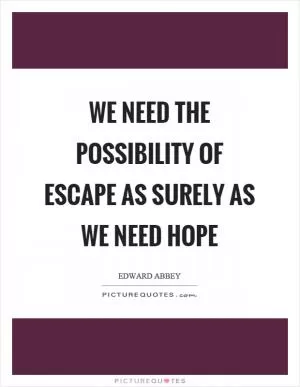 We need the possibility of escape as surely as we need hope Picture Quote #1