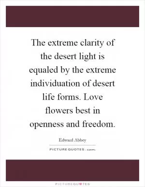 The extreme clarity of the desert light is equaled by the extreme individuation of desert life forms. Love flowers best in openness and freedom Picture Quote #1
