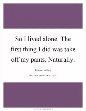 So I lived alone. The first thing I did was take off my pants. Naturally Picture Quote #1