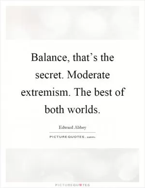 Balance, that’s the secret. Moderate extremism. The best of both worlds Picture Quote #1