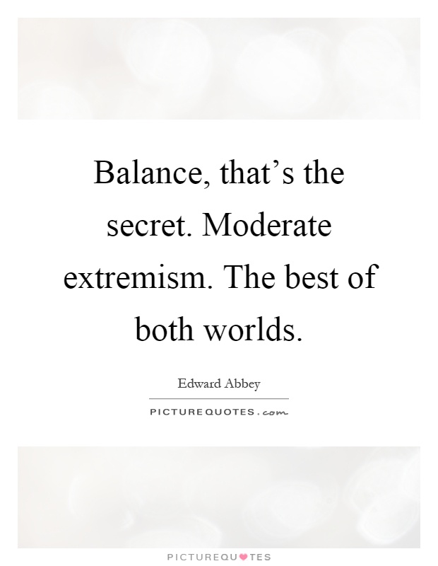 Balance, that's the secret. Moderate extremism. The best of both worlds Picture Quote #1