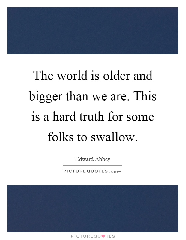 The world is older and bigger than we are. This is a hard truth for some folks to swallow Picture Quote #1