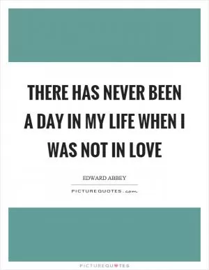 There has never been a day in my life when I was not in love Picture Quote #1