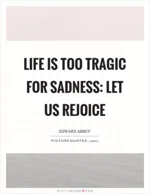 Life is too tragic for sadness: Let us rejoice Picture Quote #1