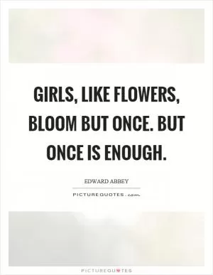 Girls, like flowers, bloom but once. But once is enough Picture Quote #1