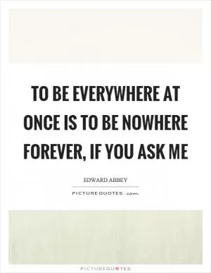 To be everywhere at once is to be nowhere forever, if you ask me Picture Quote #1