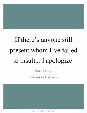 If there’s anyone still present whom I’ve failed to insult... I apologize Picture Quote #1