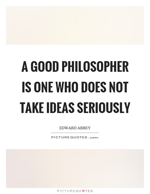 A good philosopher is one who does not take ideas seriously Picture Quote #1
