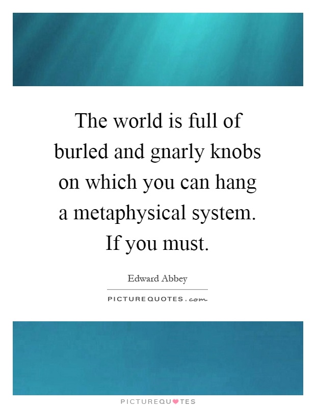 The world is full of burled and gnarly knobs on which you can hang a metaphysical system. If you must Picture Quote #1