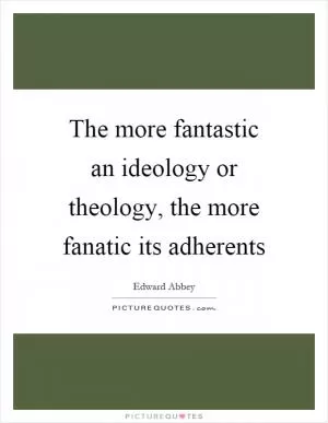The more fantastic an ideology or theology, the more fanatic its adherents Picture Quote #1