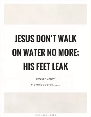 Jesus don’t walk on water no more; his feet leak Picture Quote #1