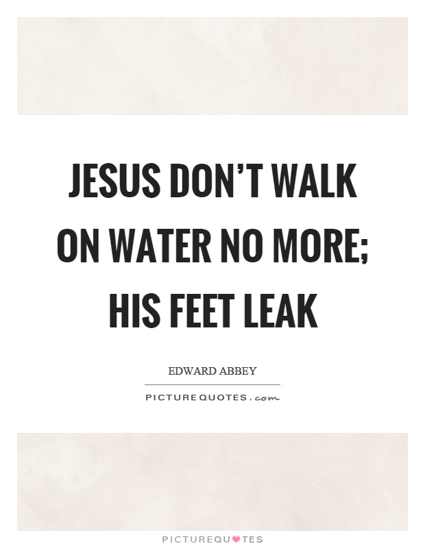 Jesus don't walk on water no more; his feet leak Picture Quote #1