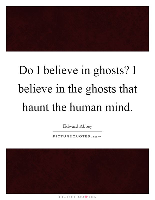 Do I believe in ghosts? I believe in the ghosts that haunt the human mind Picture Quote #1