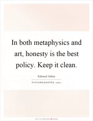 In both metaphysics and art, honesty is the best policy. Keep it clean Picture Quote #1
