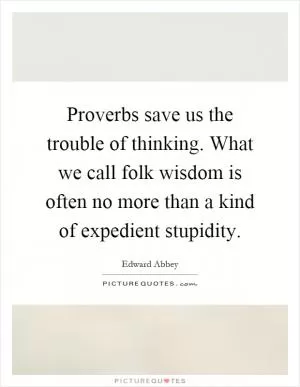 Proverbs save us the trouble of thinking. What we call folk wisdom is often no more than a kind of expedient stupidity Picture Quote #1