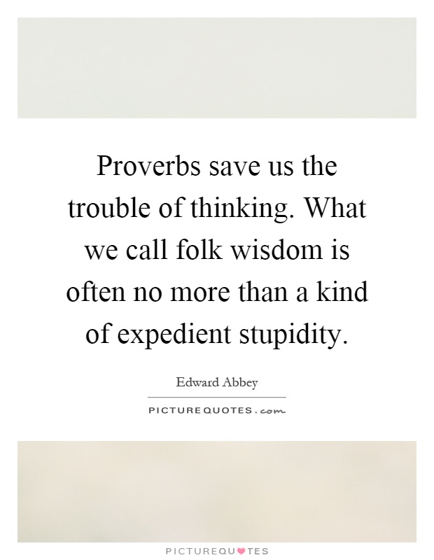 Proverbs save us the trouble of thinking. What we call folk wisdom is often no more than a kind of expedient stupidity Picture Quote #1