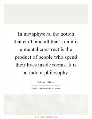 In metaphysics, the notion that earth and all that’s on it is a mental construct is the product of people who spend their lives inside rooms. It is an indoor philosophy Picture Quote #1