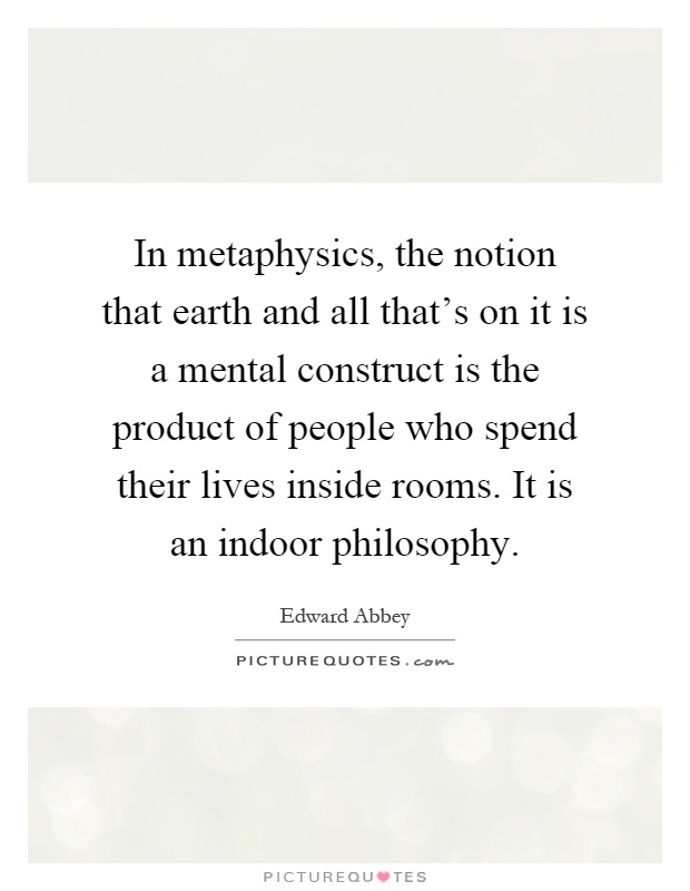 In metaphysics, the notion that earth and all that's on it is a mental construct is the product of people who spend their lives inside rooms. It is an indoor philosophy Picture Quote #1
