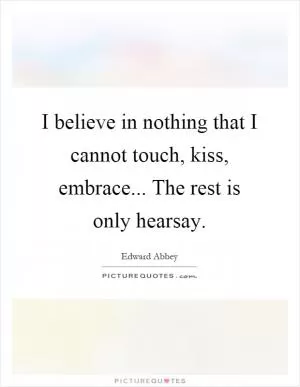 I believe in nothing that I cannot touch, kiss, embrace... The rest is only hearsay Picture Quote #1