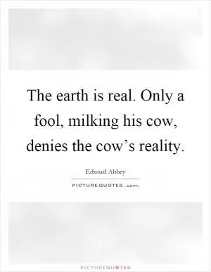 The earth is real. Only a fool, milking his cow, denies the cow’s reality Picture Quote #1