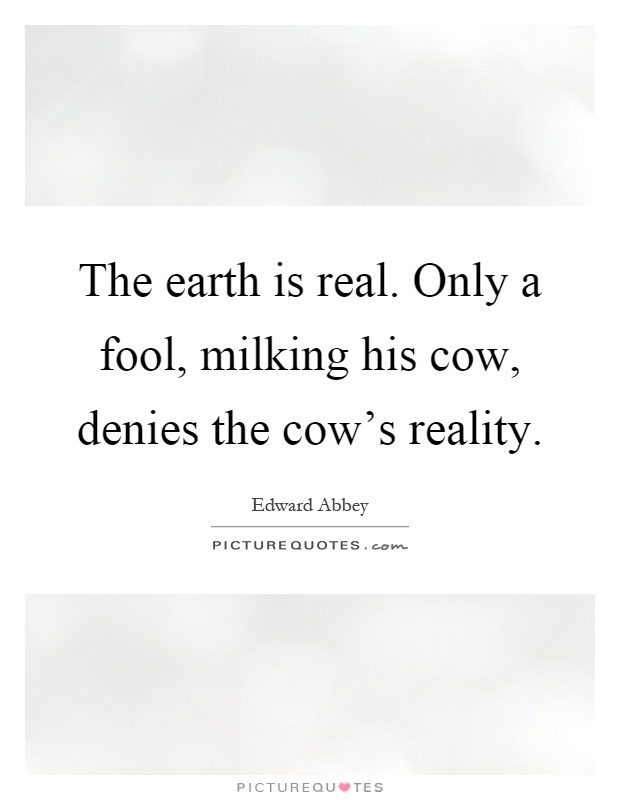 The earth is real. Only a fool, milking his cow, denies the cow's reality Picture Quote #1