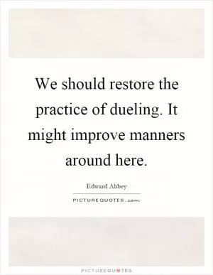 We should restore the practice of dueling. It might improve manners around here Picture Quote #1