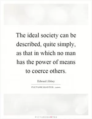 The ideal society can be described, quite simply, as that in which no man has the power of means to coerce others Picture Quote #1