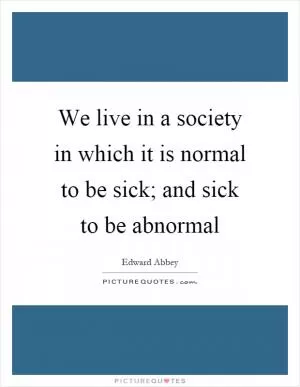 We live in a society in which it is normal to be sick; and sick to be abnormal Picture Quote #1