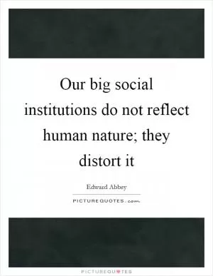 Our big social institutions do not reflect human nature; they distort it Picture Quote #1