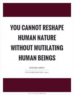 You cannot reshape human nature without mutilating human beings Picture Quote #1