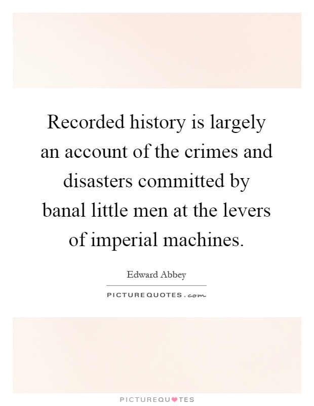 Recorded history is largely an account of the crimes and disasters committed by banal little men at the levers of imperial machines Picture Quote #1