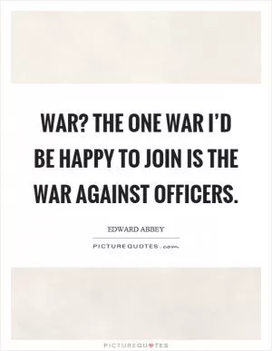 War? The one war I’d be happy to join is the war against officers Picture Quote #1