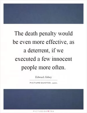 The death penalty would be even more effective, as a deterrent, if we executed a few innocent people more often Picture Quote #1