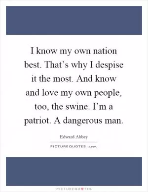 I know my own nation best. That’s why I despise it the most. And know and love my own people, too, the swine. I’m a patriot. A dangerous man Picture Quote #1