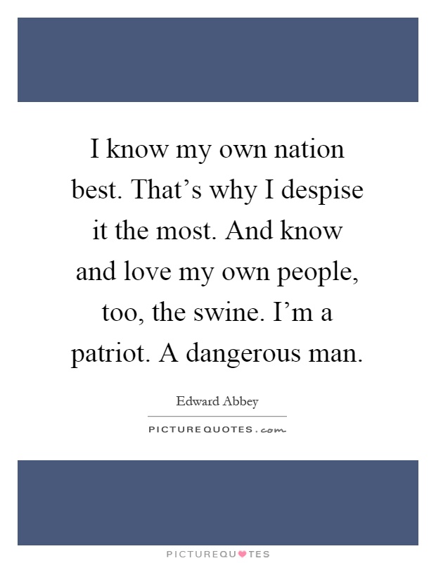 I know my own nation best. That's why I despise it the most. And know and love my own people, too, the swine. I'm a patriot. A dangerous man Picture Quote #1