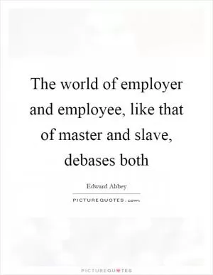 The world of employer and employee, like that of master and slave, debases both Picture Quote #1