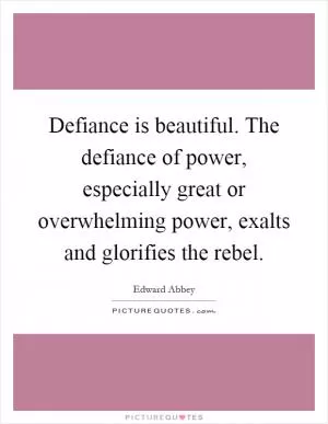 Defiance is beautiful. The defiance of power, especially great or overwhelming power, exalts and glorifies the rebel Picture Quote #1