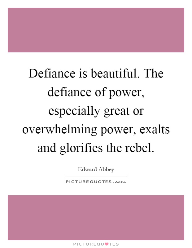 Defiance is beautiful. The defiance of power, especially great or overwhelming power, exalts and glorifies the rebel Picture Quote #1