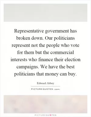 Representative government has broken down. Our politicians represent not the people who vote for them but the commercial interests who finance their election campaigns. We have the best politicians that money can buy Picture Quote #1